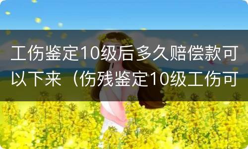 工伤鉴定10级后多久赔偿款可以下来（伤残鉴定10级工伤可以赔偿多少）