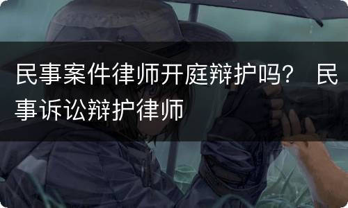民事案件律师开庭辩护吗？ 民事诉讼辩护律师