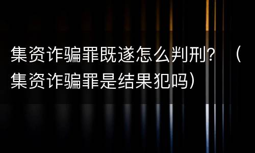 集资诈骗罪既遂怎么判刑？（集资诈骗罪是结果犯吗）