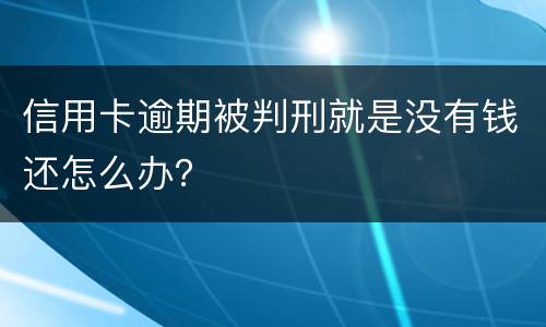 信用卡逾期被判刑就是没有钱还怎么办？