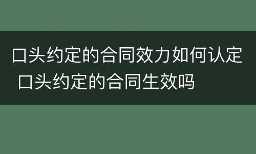 口头约定的合同效力如何认定 口头约定的合同生效吗