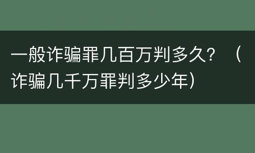 一般诈骗罪几百万判多久？（诈骗几千万罪判多少年）