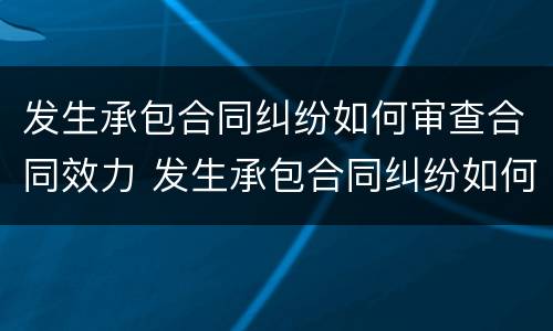 发生承包合同纠纷如何审查合同效力 发生承包合同纠纷如何审查合同效力