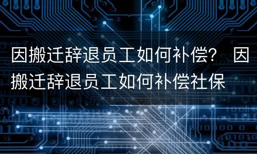 因搬迁辞退员工如何补偿？ 因搬迁辞退员工如何补偿社保