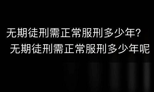 无期徒刑需正常服刑多少年？ 无期徒刑需正常服刑多少年呢