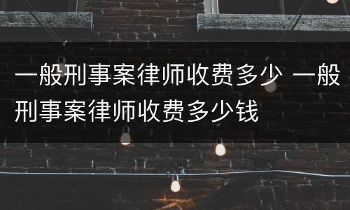 一般刑事案律师收费多少 一般刑事案律师收费多少钱