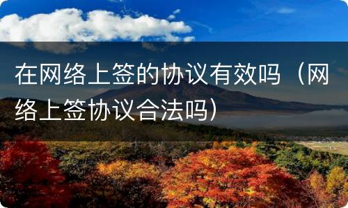 在网络上签的协议有效吗（网络上签协议合法吗）