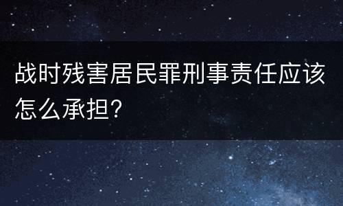 战时残害居民罪刑事责任应该怎么承担?