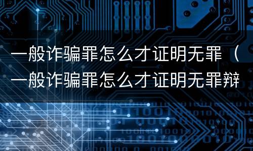 一般诈骗罪怎么才证明无罪（一般诈骗罪怎么才证明无罪辩护人）