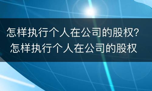 怎样执行个人在公司的股权？ 怎样执行个人在公司的股权