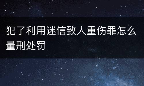 犯了利用迷信致人重伤罪怎么量刑处罚