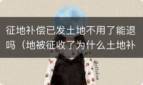 征地补偿已发土地不用了能退吗（地被征收了为什么土地补偿款没有我的）