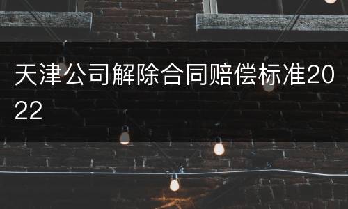 天津公司解除合同赔偿标准2022