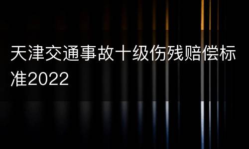 天津交通事故十级伤残赔偿标准2022