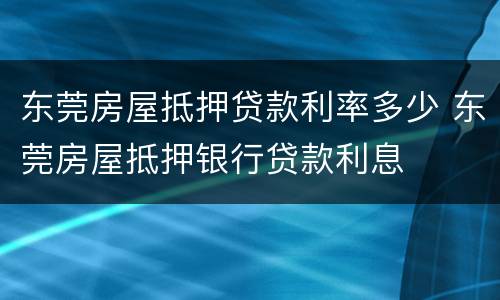 东莞房屋抵押贷款利率多少 东莞房屋抵押银行贷款利息