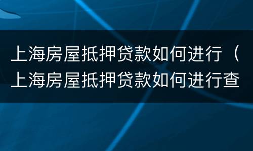 上海房屋抵押贷款如何进行（上海房屋抵押贷款如何进行查询）