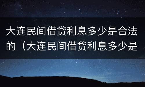 大连民间借贷利息多少是合法的（大连民间借贷利息多少是合法的呢）
