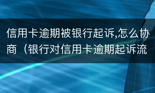 信用卡逾期被银行起诉,怎么协商（银行对信用卡逾期起诉流程）