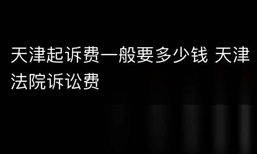 天津起诉费一般要多少钱 天津法院诉讼费