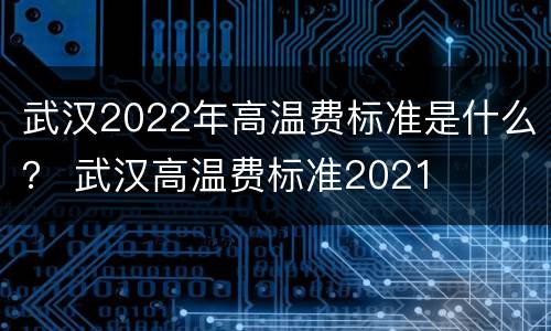 武汉2022年高温费标准是什么？ 武汉高温费标准2021