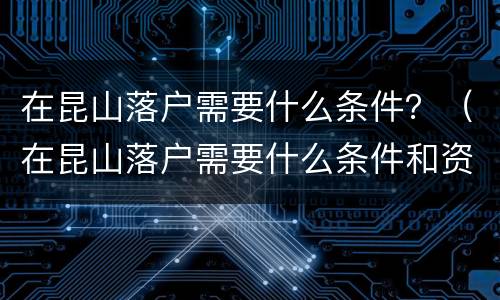 在昆山落户需要什么条件？（在昆山落户需要什么条件和资料）