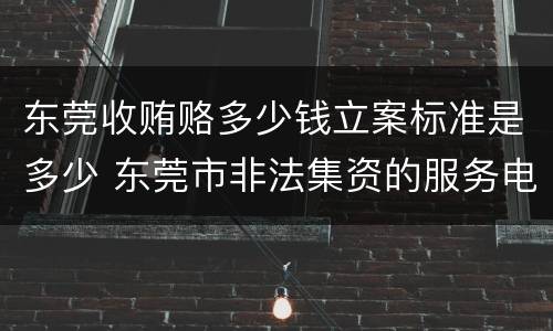 东莞收贿赂多少钱立案标准是多少 东莞市非法集资的服务电话