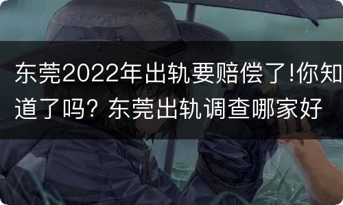 东莞2022年出轨要赔偿了!你知道了吗? 东莞出轨调查哪家好