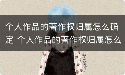 个人作品的著作权归属怎么确定 个人作品的著作权归属怎么确定出来