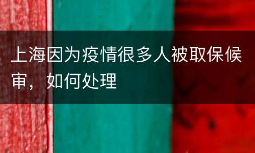上海因为疫情很多人被取保候审，如何处理
