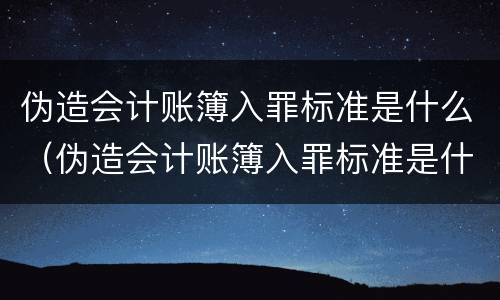 伪造会计账簿入罪标准是什么（伪造会计账簿入罪标准是什么意思）