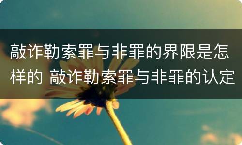 敲诈勒索罪与非罪的界限是怎样的 敲诈勒索罪与非罪的认定