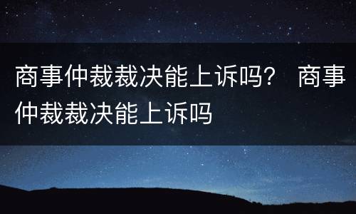 商事仲裁裁决能上诉吗？ 商事仲裁裁决能上诉吗
