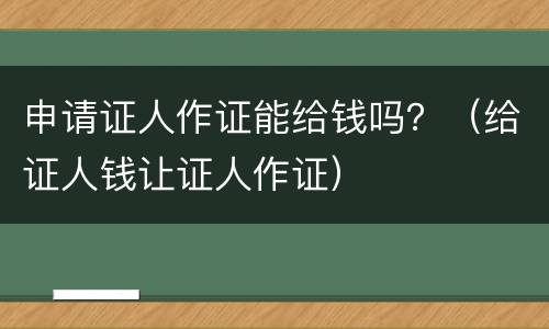 申请证人作证能给钱吗？（给证人钱让证人作证）