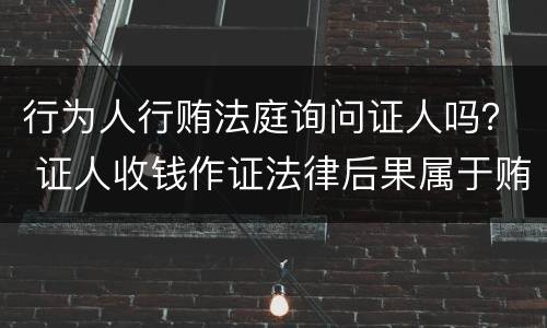 行为人行贿法庭询问证人吗？ 证人收钱作证法律后果属于贿赂