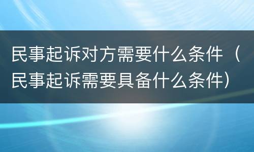 民事起诉对方需要什么条件（民事起诉需要具备什么条件）