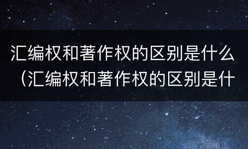 汇编权和著作权的区别是什么（汇编权和著作权的区别是什么意思）