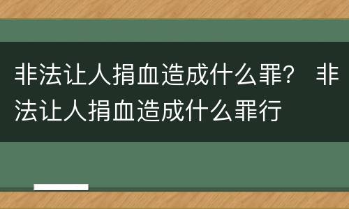非法让人捐血造成什么罪？ 非法让人捐血造成什么罪行