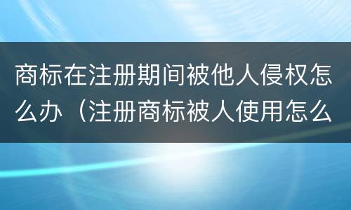 商标在注册期间被他人侵权怎么办（注册商标被人使用怎么办）