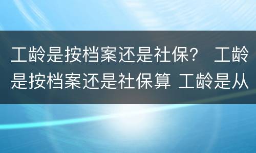 工龄是按档案还是社保？ 工龄是按档案还是社保算 工龄是从什么时候开始计算的