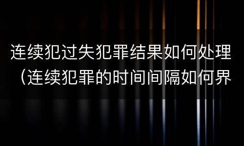 连续犯过失犯罪结果如何处理（连续犯罪的时间间隔如何界定）