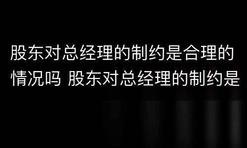 股东对总经理的制约是合理的情况吗 股东对总经理的制约是合理的情况吗