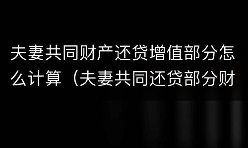 夫妻共同财产还贷增值部分怎么计算（夫妻共同还贷部分财产如何分割）
