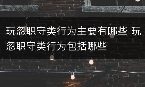 玩忽职守类行为主要有哪些 玩忽职守类行为包括哪些