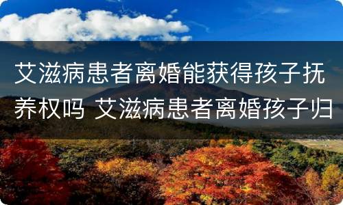 艾滋病患者离婚能获得孩子抚养权吗 艾滋病患者离婚孩子归属问题