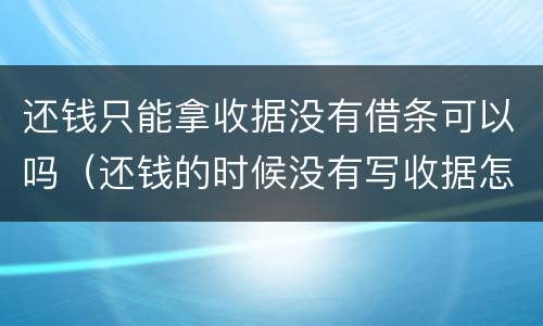 还钱只能拿收据没有借条可以吗（还钱的时候没有写收据怎么办）