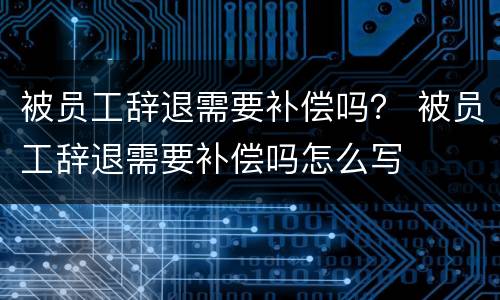 被员工辞退需要补偿吗？ 被员工辞退需要补偿吗怎么写