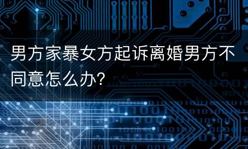 男方家暴女方起诉离婚男方不同意怎么办？