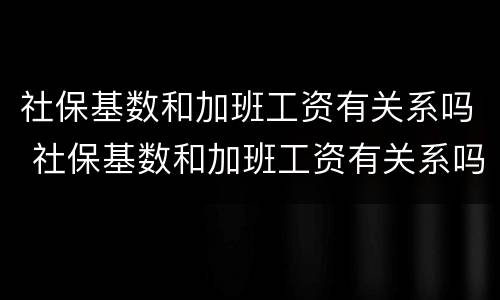 社保基数和加班工资有关系吗 社保基数和加班工资有关系吗知乎