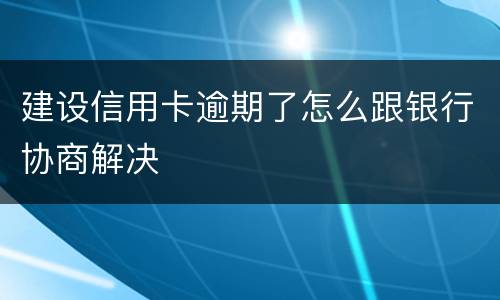 建设信用卡逾期了怎么跟银行协商解决