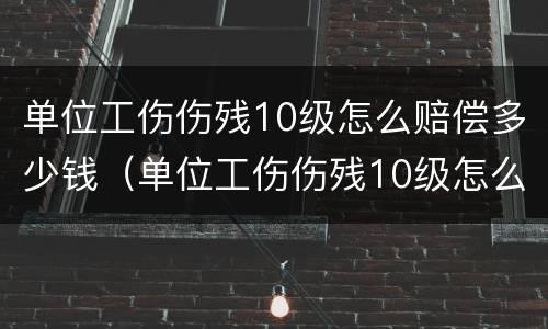 单位工伤伤残10级怎么赔偿多少钱（单位工伤伤残10级怎么赔偿多少钱呢）